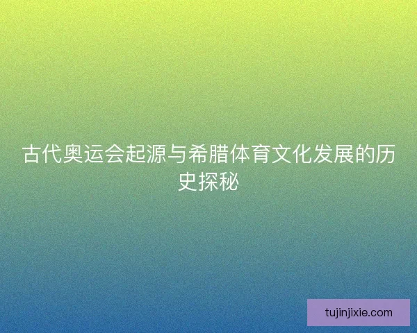 古代奥运会起源与希腊体育文化发展的历史探秘