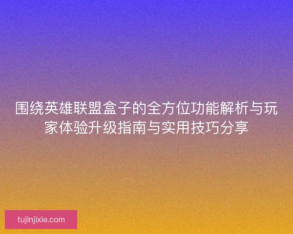 围绕英雄联盟盒子的全方位功能解析与玩家体验升级指南与实用技巧分享