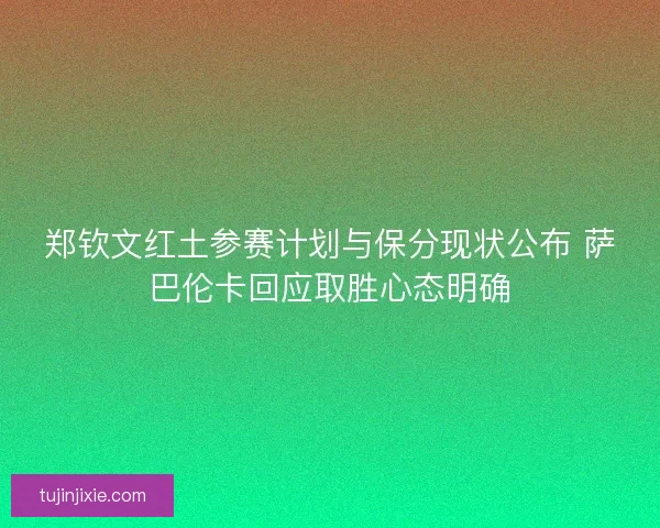 郑钦文红土参赛计划与保分现状公布 萨巴伦卡回应取胜心态明确