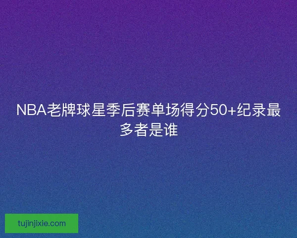 NBA老牌球星季后赛单场得分50+纪录最多者是谁