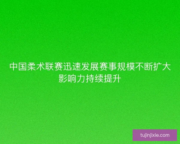 中国柔术联赛迅速发展赛事规模不断扩大影响力持续提升
