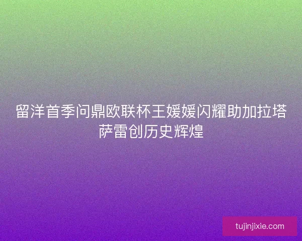 留洋首季问鼎欧联杯王媛媛闪耀助加拉塔萨雷创历史辉煌