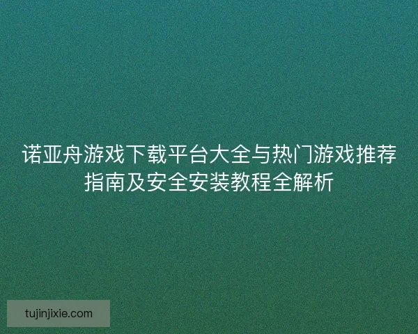 诺亚舟游戏下载平台大全与热门游戏推荐指南及安全安装教程全解析